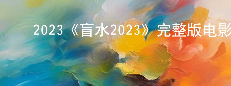 ﻿陈介平发布﻿2023《盲水2023》完整版电影/在线观看/百度云-美剧天堂